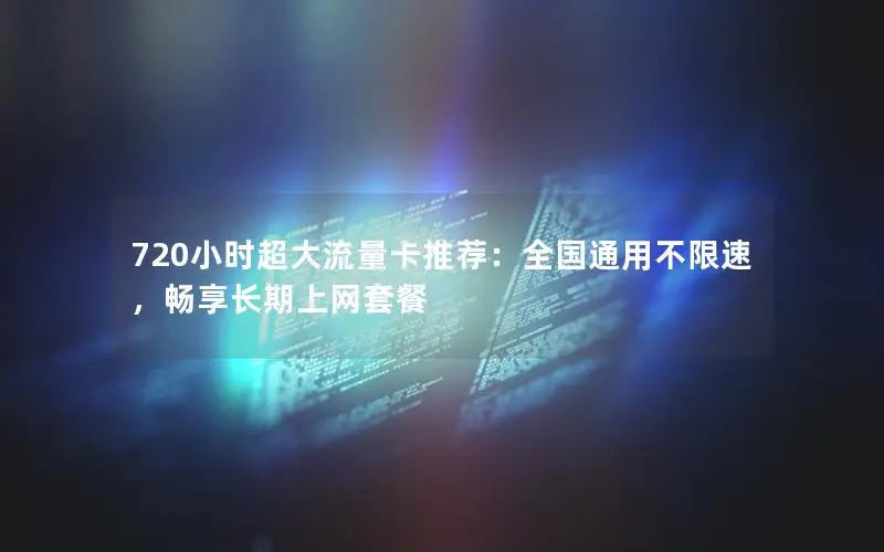 720小时超大流量卡推荐：全国通用不限速，畅享长期上网套餐