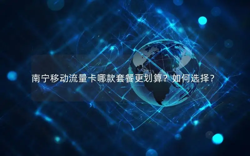 南宁移动流量卡哪款套餐更划算？如何选择？