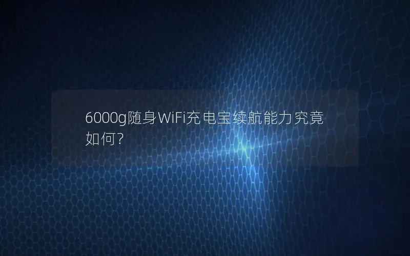 6000g随身WiFi充电宝续航能力究竟如何？