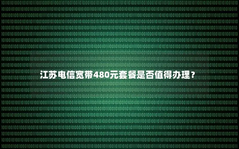 江苏电信宽带480元套餐是否值得办理？