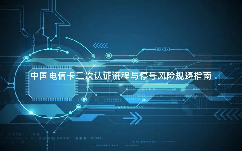 中国电信卡二次认证流程与停号风险规避指南