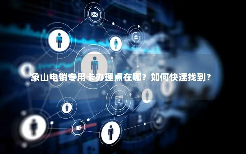 象山电销专用卡办理点在哪？如何快速找到？