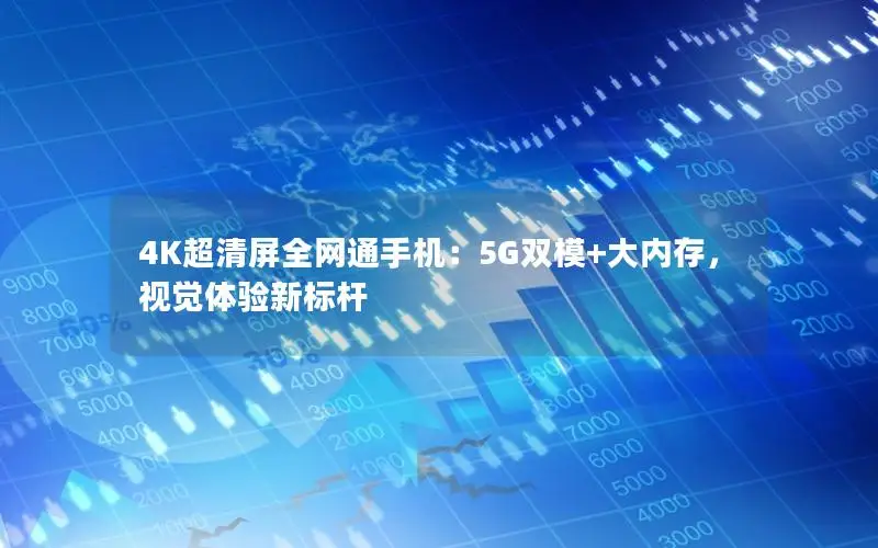 4K超清屏全网通手机：5G双模+大内存，视觉体验新标杆