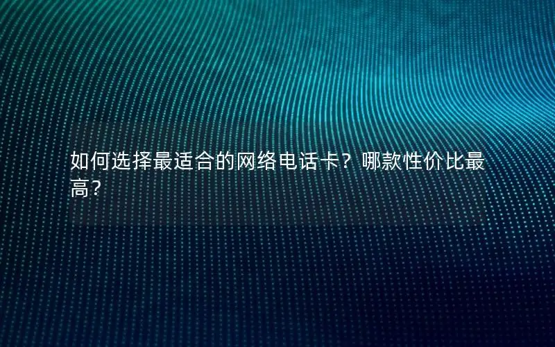 如何选择最适合的网络电话卡？哪款性价比最高？