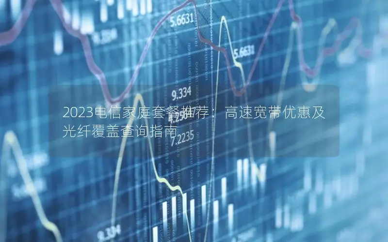 2023电信家庭套餐推荐：高速宽带优惠及光纤覆盖查询指南
