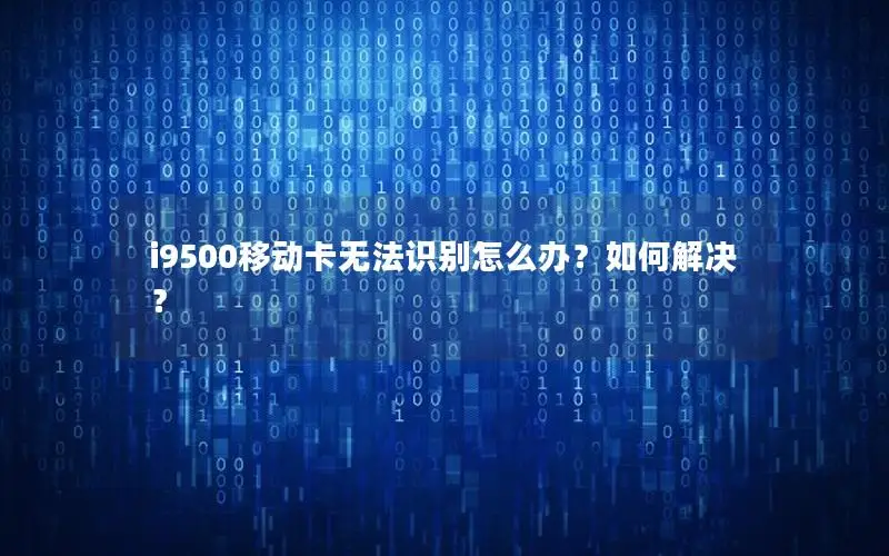 i9500移动卡无法识别怎么办？如何解决？