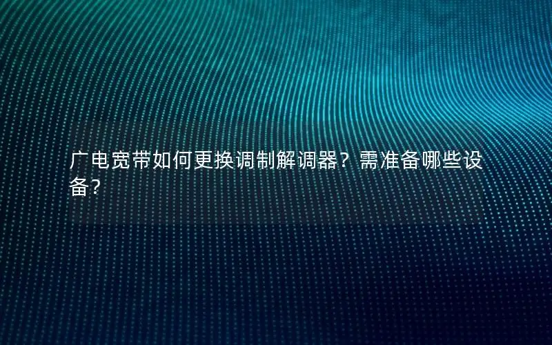 广电宽带如何更换调制解调器？需准备哪些设备？