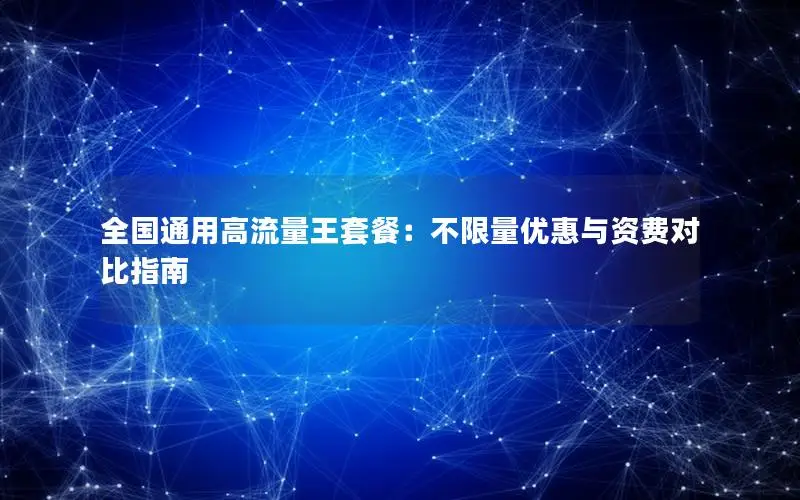全国通用高流量王套餐：不限量优惠与资费对比指南