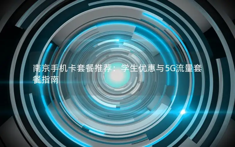 南京手机卡套餐推荐：学生优惠与5G流量套餐指南