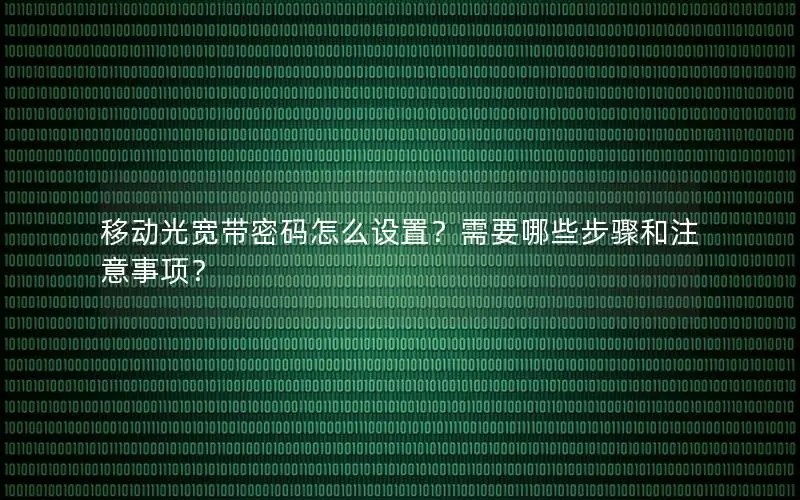 移动光宽带密码怎么设置？需要哪些步骤和注意事项？