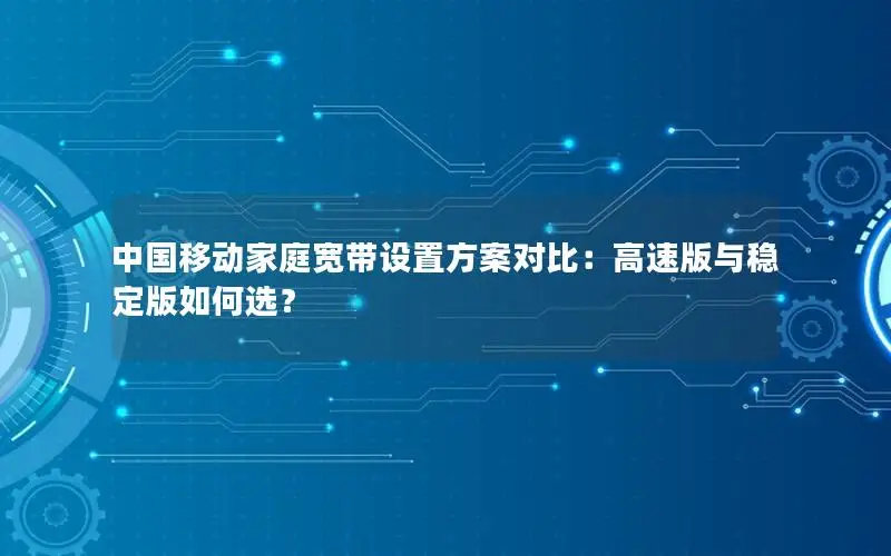 中国移动家庭宽带设置方案对比：高速版与稳定版如何选？