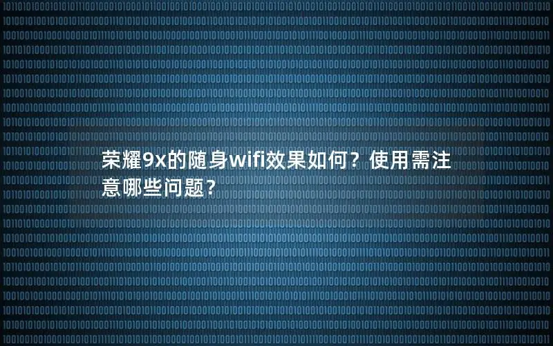 荣耀9x的随身wifi效果如何？使用需注意哪些问题？