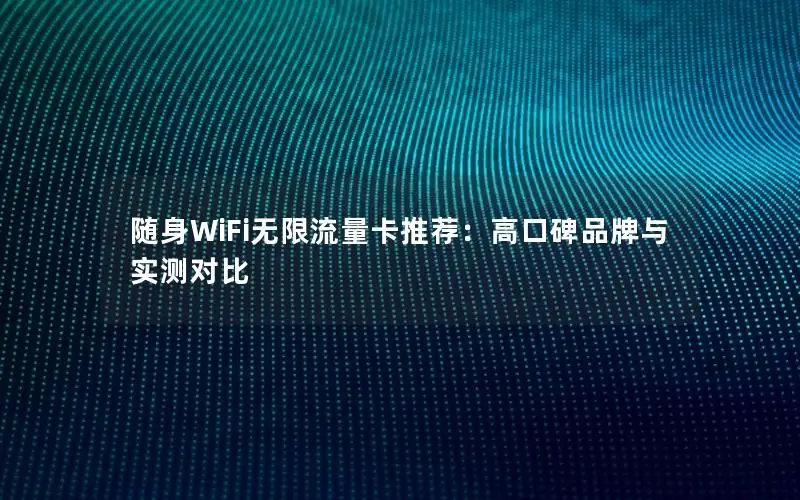 随身WiFi无限流量卡推荐：高口碑品牌与实测对比