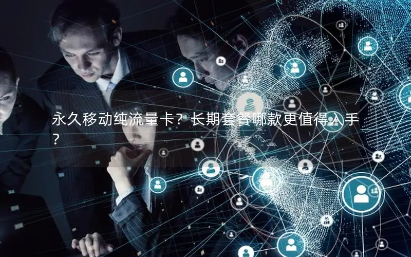 永久移动纯流量卡？长期套餐哪款更值得入手？