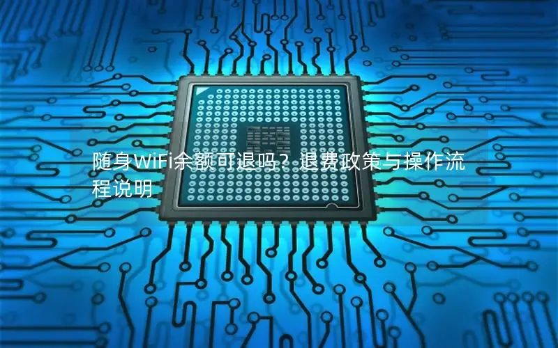 随身WiFi余额可退吗？退费政策与操作流程说明