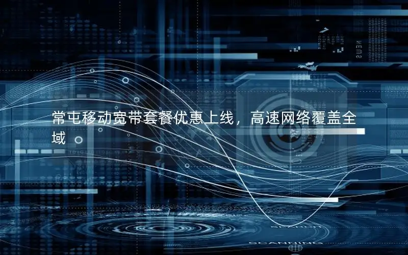 常屯移动宽带套餐优惠上线，高速网络覆盖全域