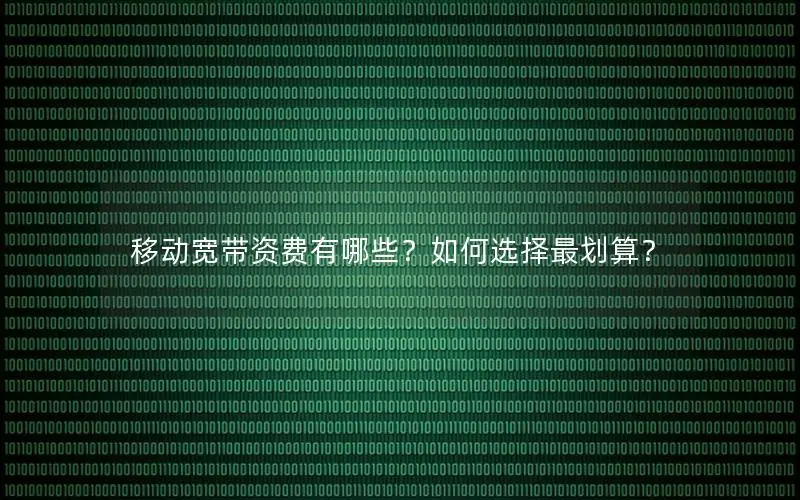 移动宽带资费有哪些？如何选择最划算？