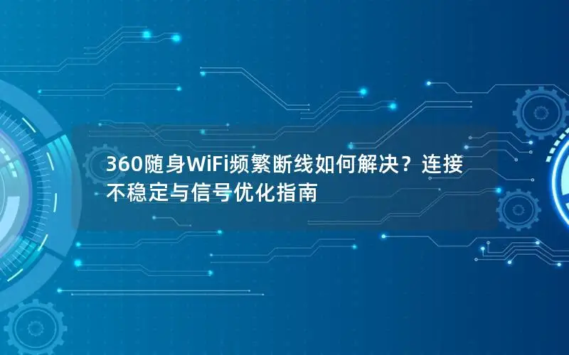 360随身WiFi频繁断线如何解决？连接不稳定与信号优化指南