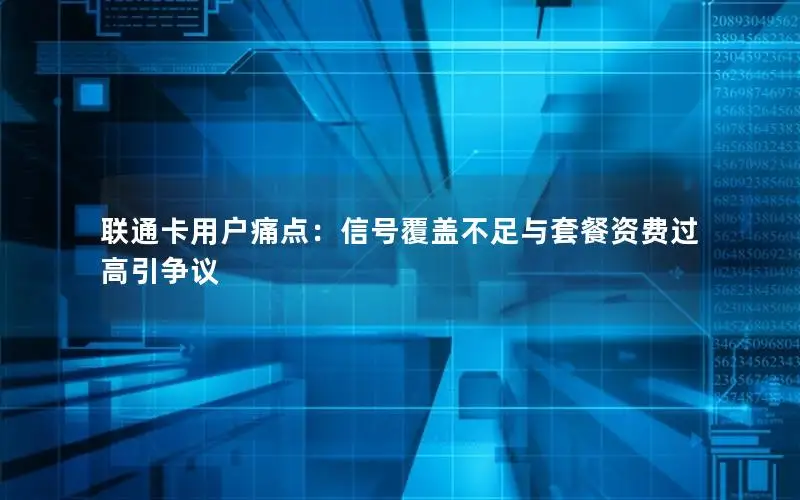 联通卡用户痛点：信号覆盖不足与套餐资费过高引争议