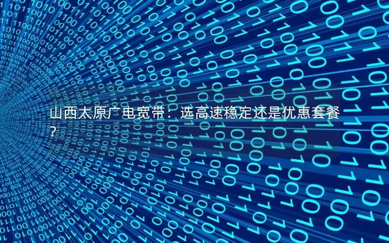 山西太原广电宽带：选高速稳定还是优惠套餐？