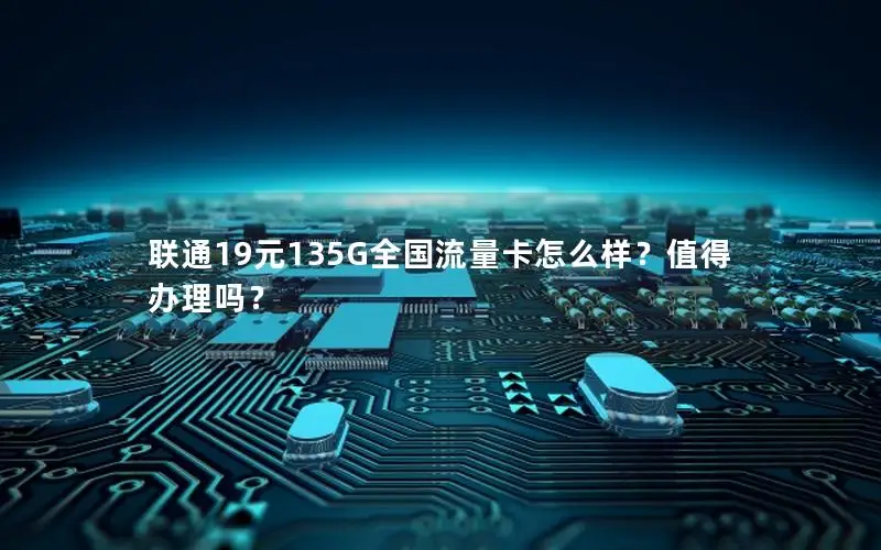 联通19元135G全国流量卡怎么样？值得办理吗？