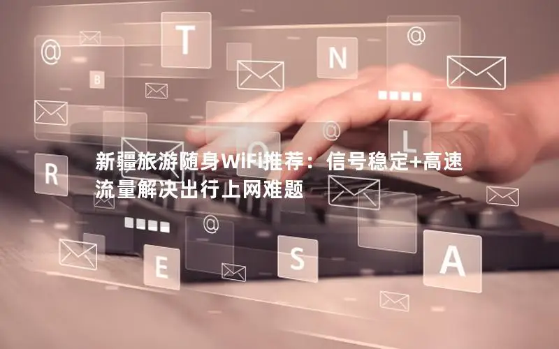 新疆旅游随身WiFi推荐：信号稳定+高速流量解决出行上网难题