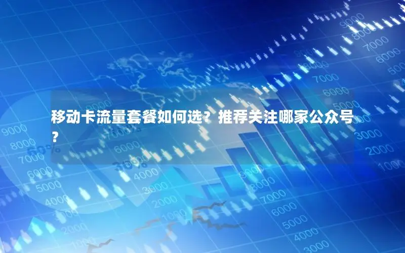 移动卡流量套餐如何选？推荐关注哪家公众号？