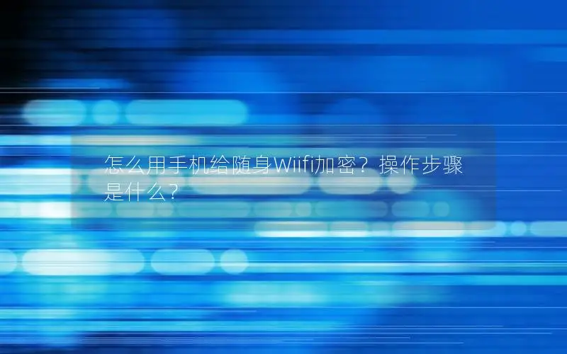 怎么用手机给随身Wiifi加密？操作步骤是什么？