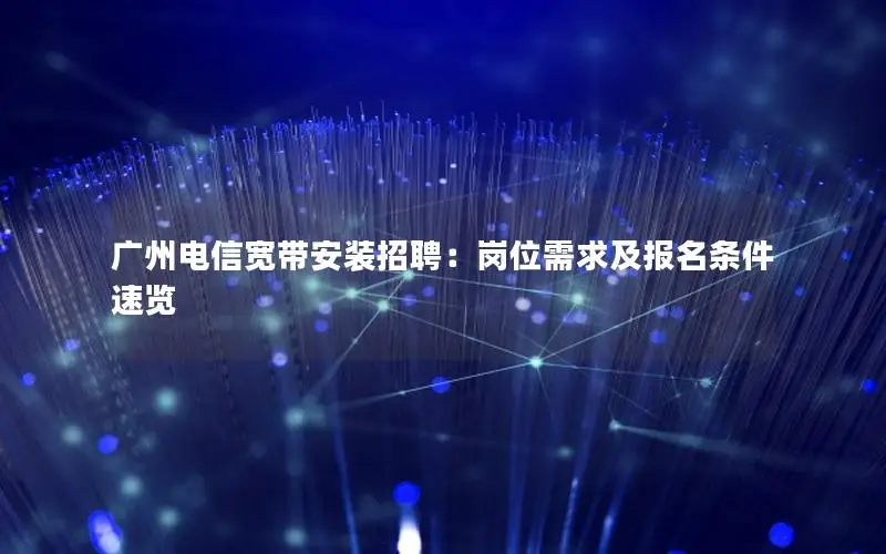 广州电信宽带安装招聘：岗位需求及报名条件速览