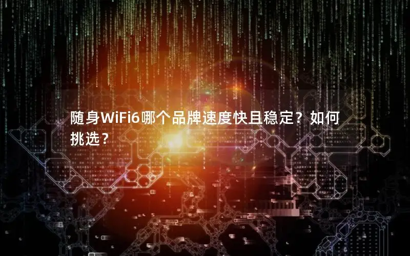 随身WiFi6哪个品牌速度快且稳定？如何挑选？