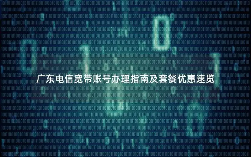 广东电信宽带账号办理指南及套餐优惠速览