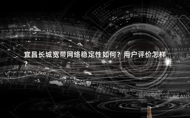 宜昌长城宽带网络稳定性如何？用户评价怎样？