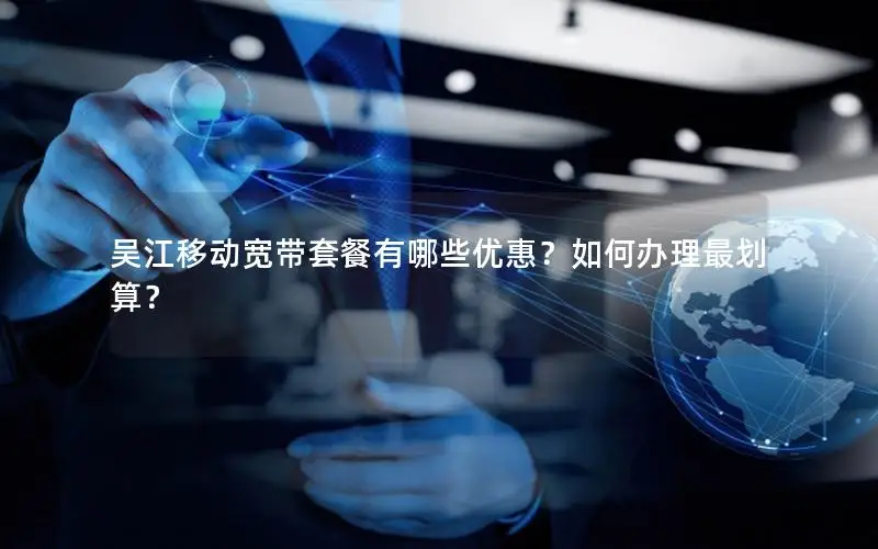 吴江移动宽带套餐有哪些优惠？如何办理最划算？