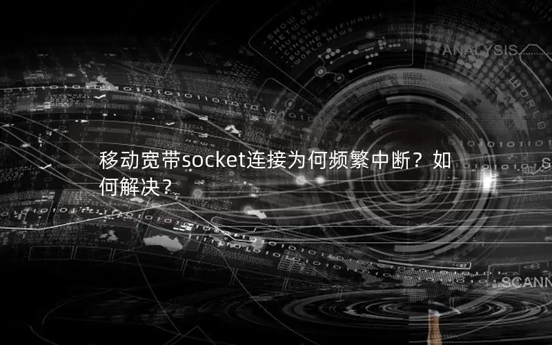 移动宽带socket连接为何频繁中断？如何解决？