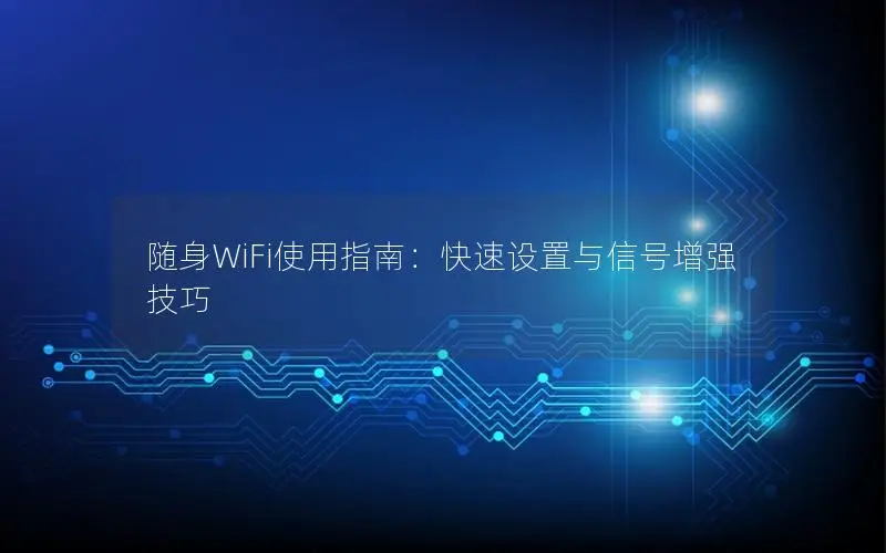 随身WiFi使用指南：快速设置与信号增强技巧