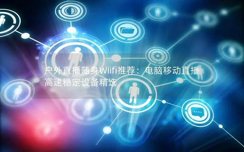 户外直播随身Wiifi推荐：电脑移动直播高速稳定设备精选