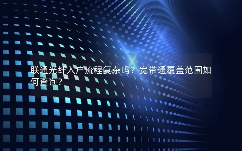 联通光纤入户流程复杂吗？宽带通覆盖范围如何查询？