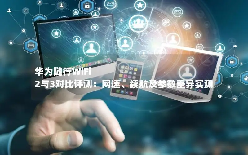 华为随行WiFi 2与3对比评测：网速、续航及参数差异实测