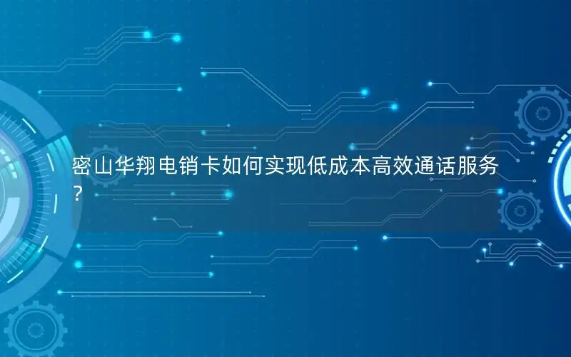 密山华翔电销卡如何实现低成本高效通话服务？