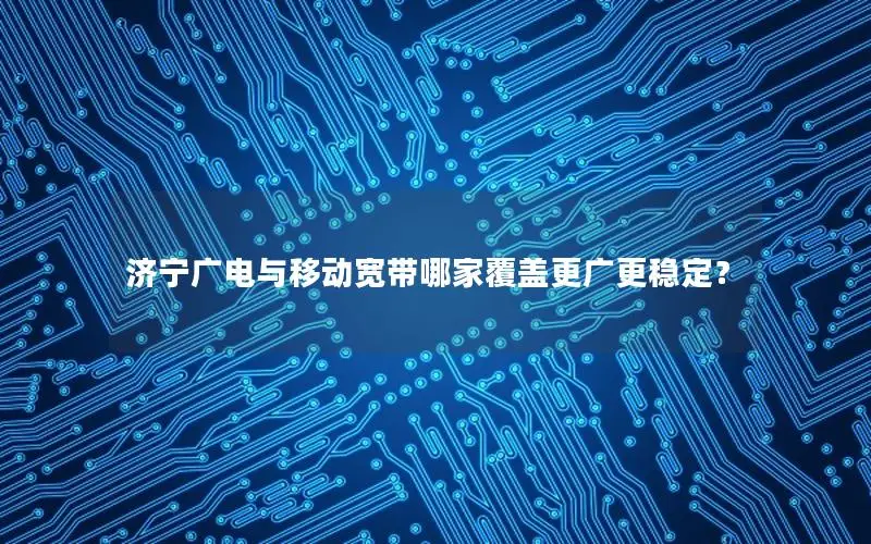 济宁广电与移动宽带哪家覆盖更广更稳定？