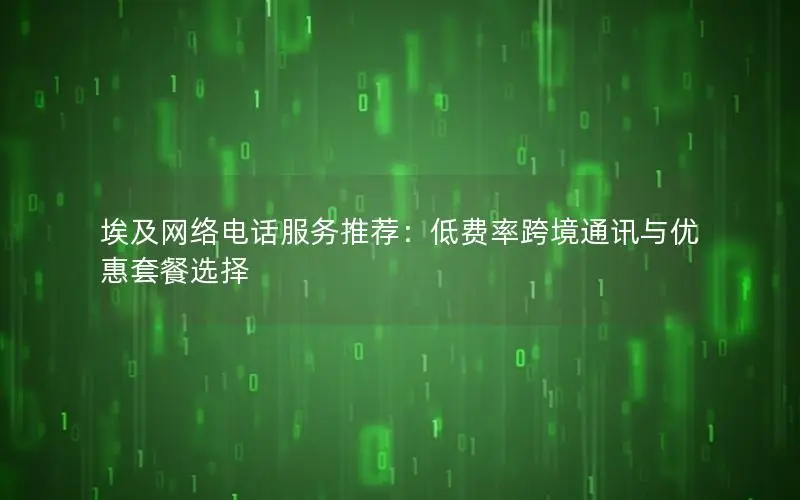 埃及网络电话服务推荐：低费率跨境通讯与优惠套餐选择