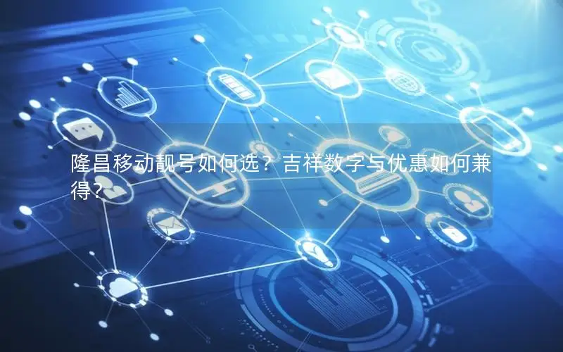隆昌移动靓号如何选？吉祥数字与优惠如何兼得？
