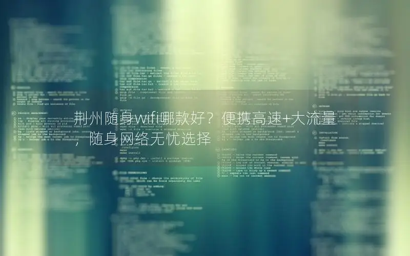荆州随身wifi哪款好？便携高速+大流量，随身网络无忧选择