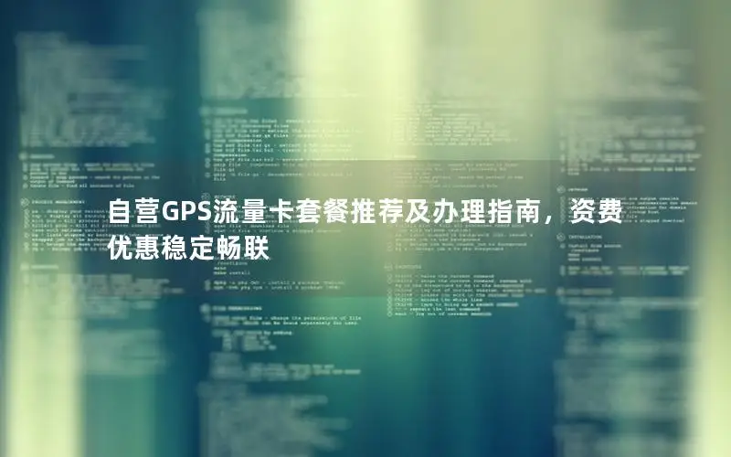 自营GPS流量卡套餐推荐及办理指南，资费优惠稳定畅联