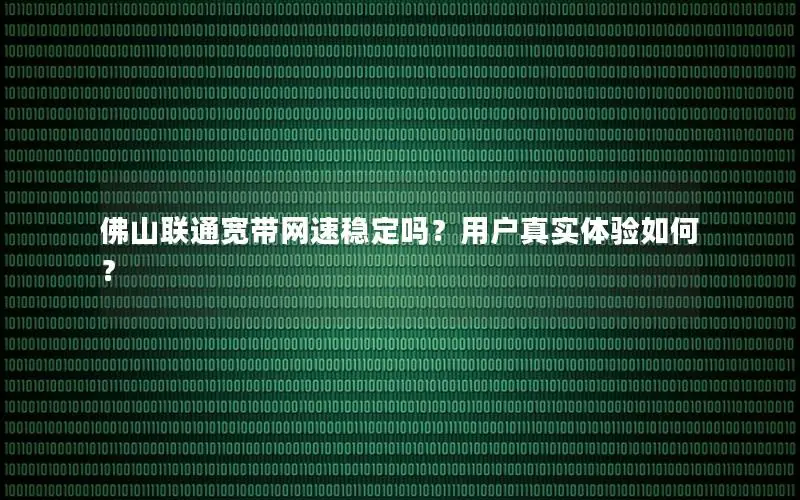 佛山联通宽带网速稳定吗？用户真实体验如何？