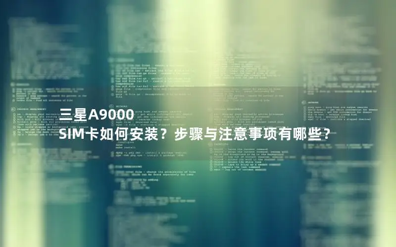 三星A9000 SIM卡如何安装？步骤与注意事项有哪些？