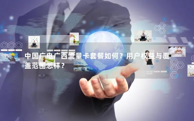 中国广电广西流量卡套餐如何？用户权益与覆盖范围怎样？