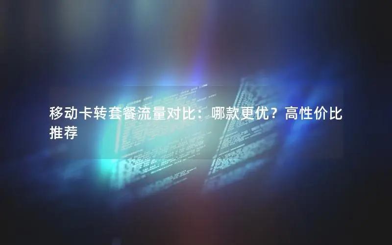 移动卡转套餐流量对比：哪款更优？高性价比推荐