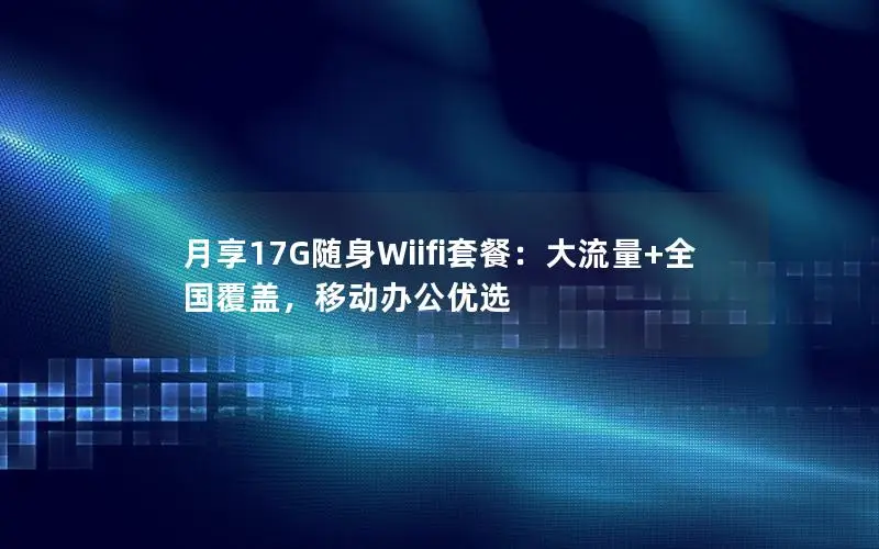 月享17G随身Wiifi套餐：大流量+全国覆盖，移动办公优选