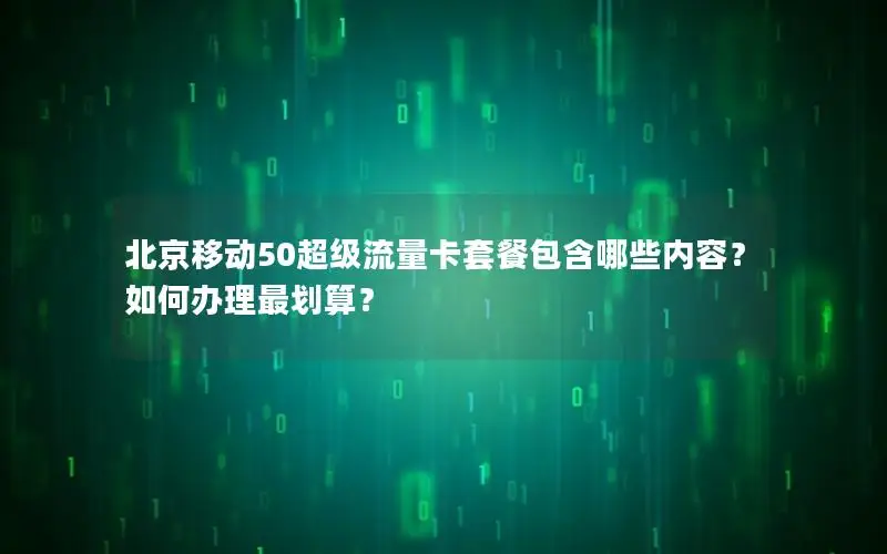 北京移动50超级流量卡套餐包含哪些内容？如何办理最划算？
